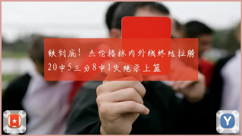 铁到底！杰伦格林内外线终结拉胯20中5三分8中1失绝杀上篮