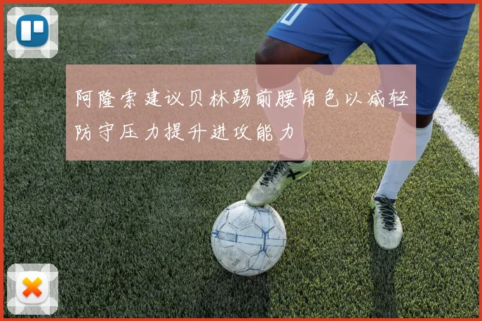 阿隆索建议贝林踢前腰角色以减轻防守压力提升进攻能力