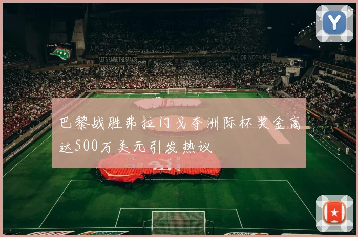 巴黎战胜弗拉门戈夺洲际杯奖金高达500万美元引发热议