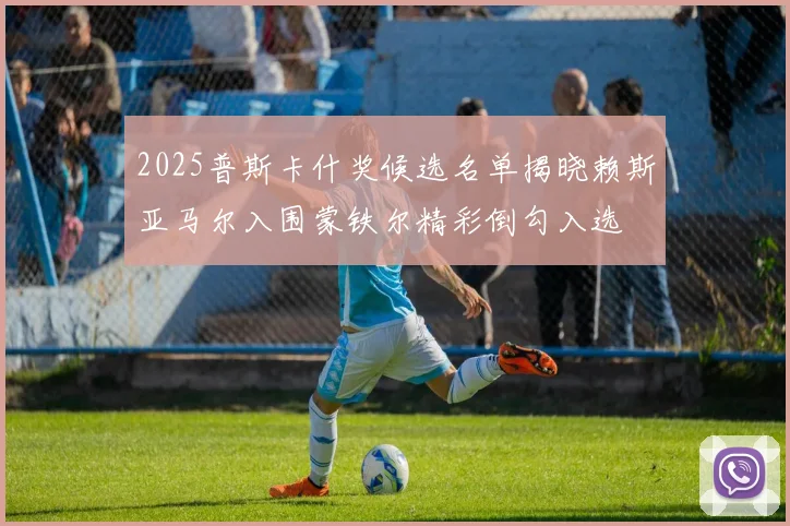2025普斯卡什奖候选名单揭晓赖斯亚马尔入围蒙铁尔精彩倒勾入选