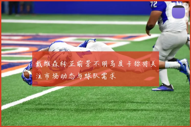 戴维森转正前景不明乌度卡称将关注市场动态与球队需求
