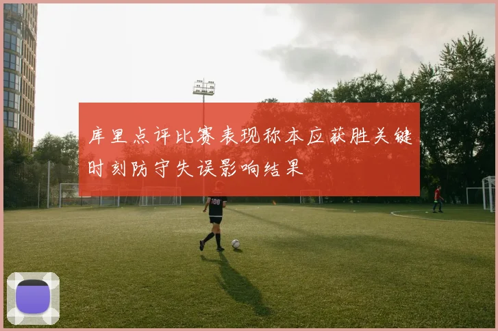 库里点评比赛表现称本应获胜关键时刻防守失误影响结果