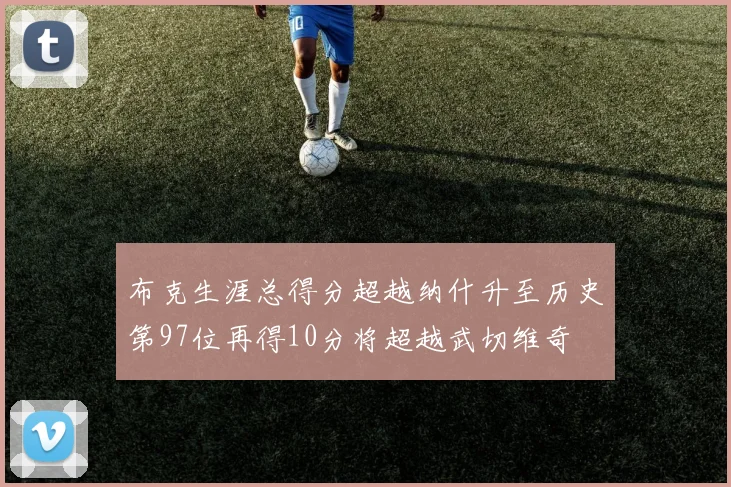 布克生涯总得分超越纳什升至历史第97位再得10分将超越武切维奇