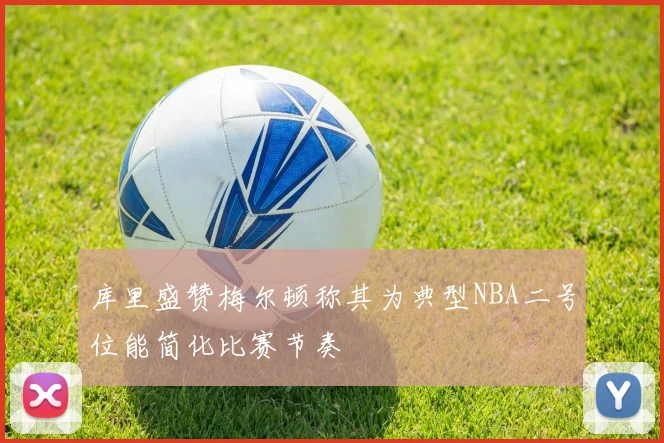 库里盛赞梅尔顿称其为典型NBA二号位能简化比赛节奏