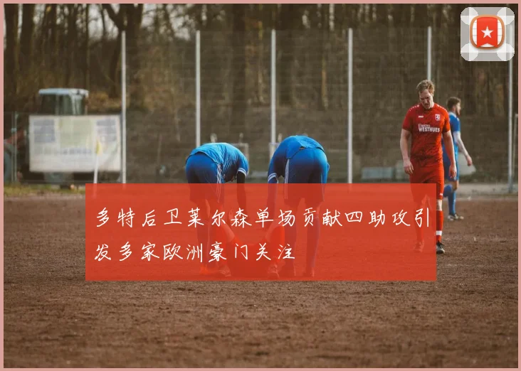 多特后卫莱尔森单场贡献四助攻引发多家欧洲豪门关注