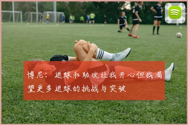 博尼：进球和助攻让我开心但我渴望更多进球的挑战与突破