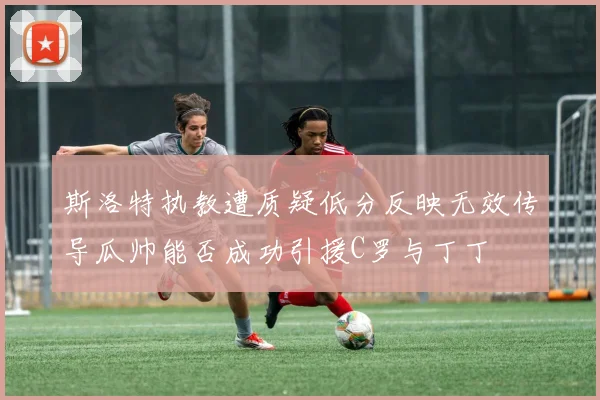 斯洛特执教遭质疑低分反映无效传导瓜帅能否成功引援C罗与丁丁