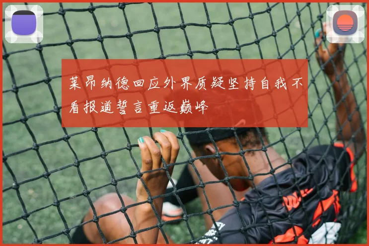 莱昂纳德回应外界质疑坚持自我不看报道誓言重返巅峰