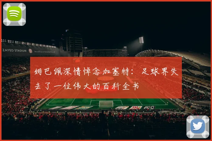 姆巴佩深情悼念加塞特：足球界失去了一位伟大的百科全书