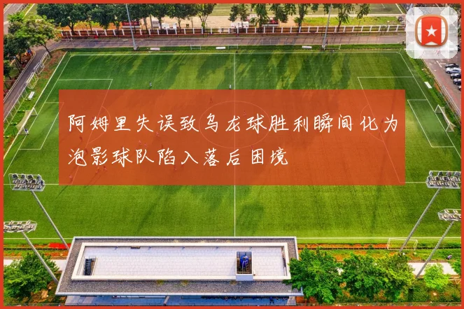 阿姆里失误致乌龙球胜利瞬间化为泡影球队陷入落后困境