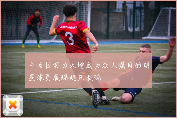 卡马拉实力大增成为众人瞩目的明星球员展现超凡表现