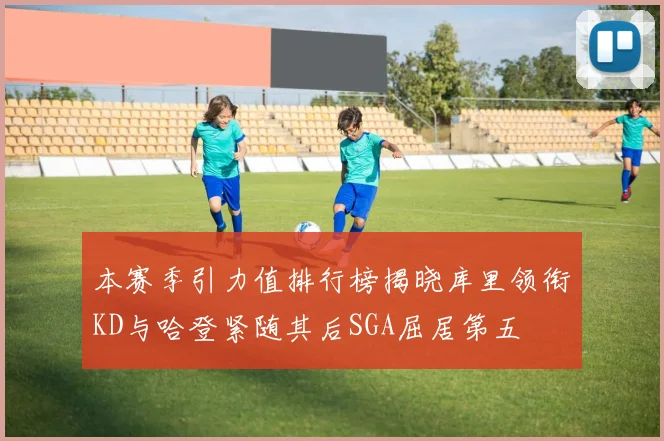 本赛季引力值排行榜揭晓库里领衔KD与哈登紧随其后SGA屈居第五