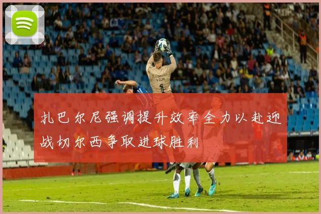 扎巴尔尼强调提升效率全力以赴迎战切尔西争取进球胜利