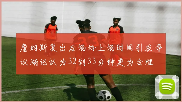 詹姆斯复出后场均上场时间引发争议湖记认为32到33分钟更为合理