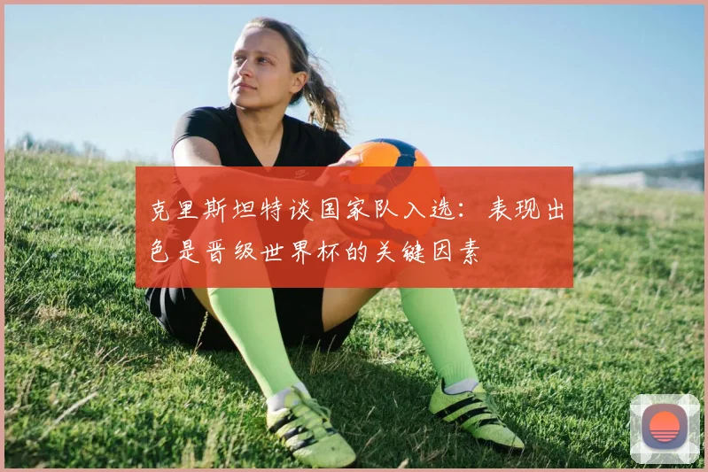 克里斯坦特谈国家队入选：表现出色是晋级世界杯的关键因素