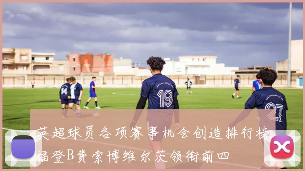 英超球员各项赛事机会创造排行榜福登B费索博维尔茨领衔前四