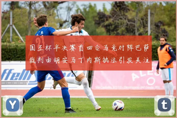 国王杯半决赛首回合马竞对阵巴萨裁判由胡安马丁内斯执法引发关注