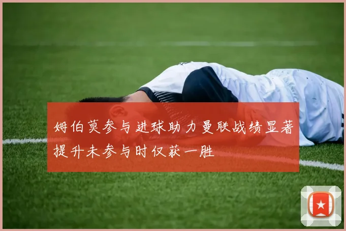 姆伯莫参与进球助力曼联战绩显著提升未参与时仅获一胜