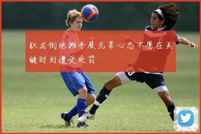 狄龙倒地摊手展无辜心态不愿在关键时刻遭受处罚