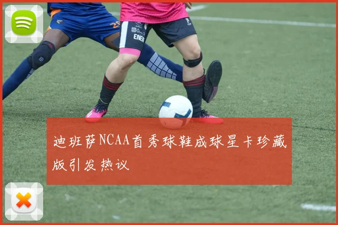 迪班萨NCAA首秀球鞋成球星卡珍藏版引发热议