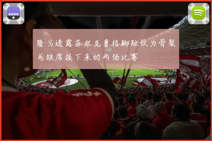 隆戈透露菲尔克鲁格脚趾仅为骨裂或缺席接下来的两场比赛