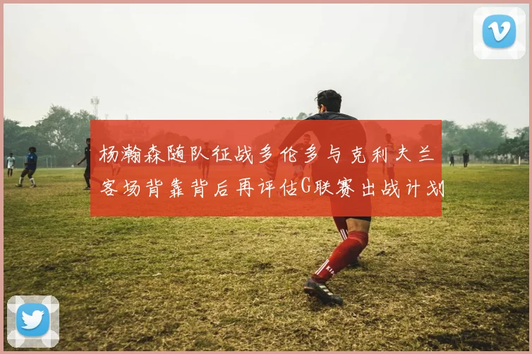 杨瀚森随队征战多伦多与克利夫兰客场背靠背后再评估G联赛出战计划