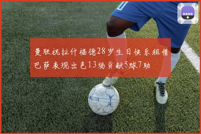 曼联祝拉什福德28岁生日快乐租借巴萨表现出色13场贡献5球7助