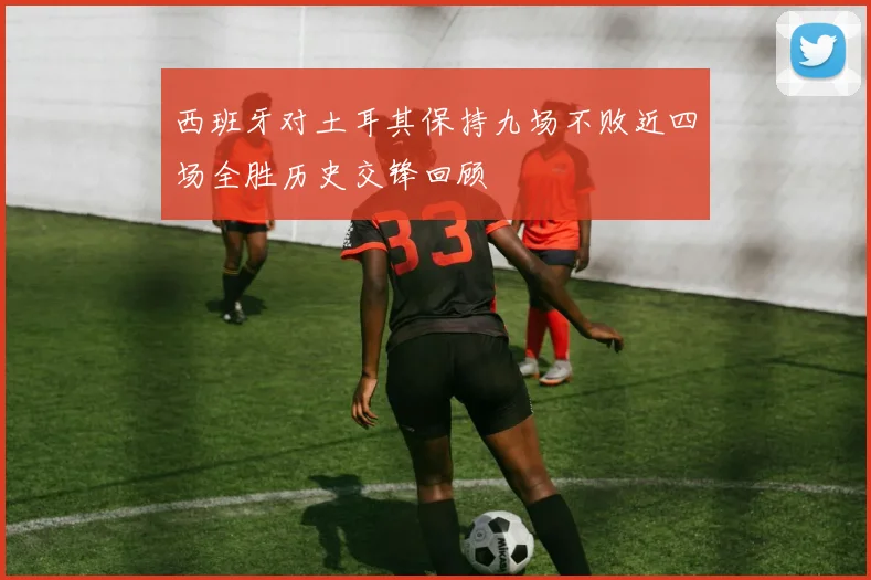 西班牙对土耳其保持九场不败近四场全胜历史交锋回顾