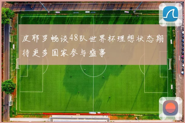 皮耶罗畅谈48队世界杯理想状态期待更多国家参与盛事