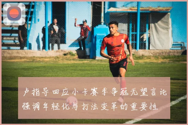 卢指导回应小卡赛季争冠无望言论强调年轻化与打法变革的重要性