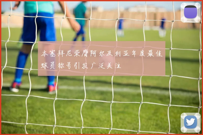 本塞拜尼荣膺阿尔及利亚年度最佳球员称号引发广泛关注