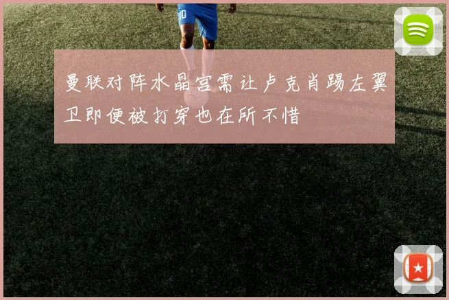 曼联对阵水晶宫需让卢克肖踢左翼卫即便被打穿也在所不惜
