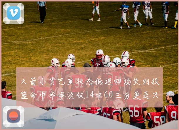 火箭小贾巴里状态低迷四场失利投篮命中率惨淡仅14中60三分更是只有2中27