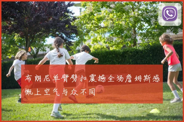布朗尼单臂劈扣震撼全场詹姆斯感慨上空气与众不同