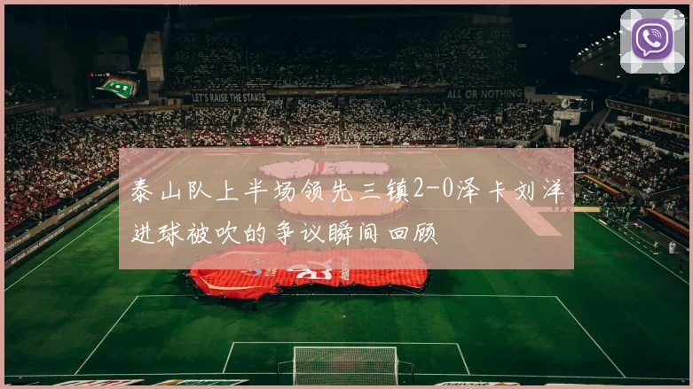 泰山队上半场领先三镇2-0泽卡刘洋进球被吹的争议瞬间回顾