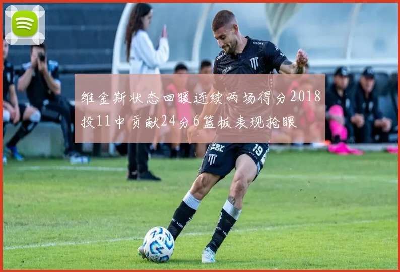 维金斯状态回暖连续两场得分2018投11中贡献24分6篮板表现抢眼