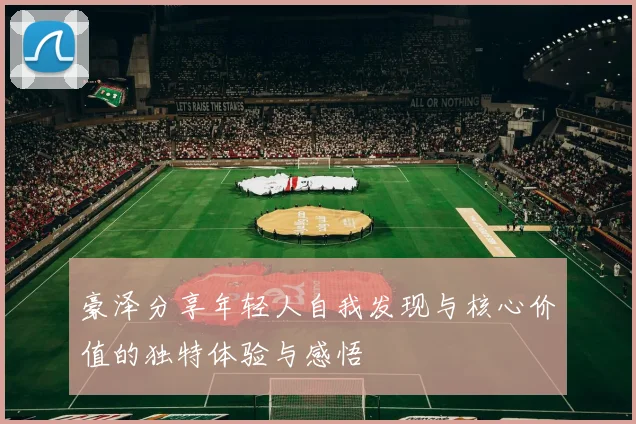 豪泽分享年轻人自我发现与核心价值的独特体验与感悟