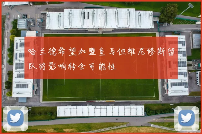 哈兰德希望加盟皇马但维尼修斯留队将影响转会可能性