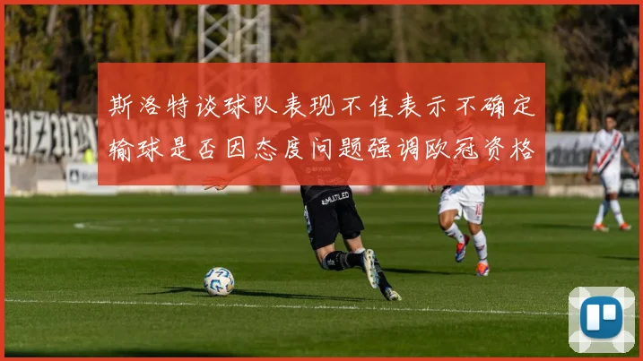 斯洛特谈球队表现不佳表示不确定输球是否因态度问题强调欧冠资格的重要性