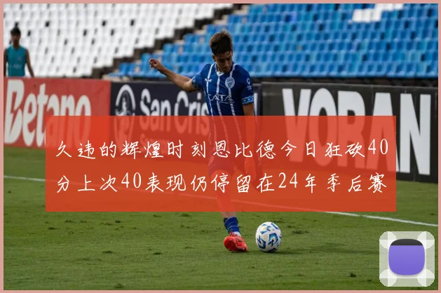 久违的辉煌时刻恩比德今日狂砍40分上次40表现仍停留在24年季后赛