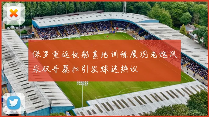 保罗重返快船基地训练展现老炮风采双手暴扣引发球迷热议