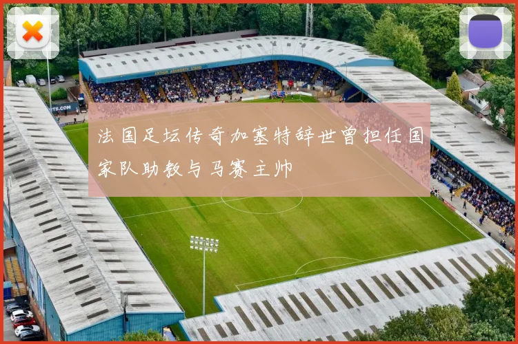法国足坛传奇加塞特辞世曾担任国家队助教与马赛主帅
