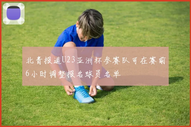 北青报道U23亚洲杯参赛队可在赛前6小时调整报名球员名单