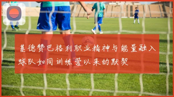 基德赞巴格利职业精神与能量融入球队如同训练营以来的默契